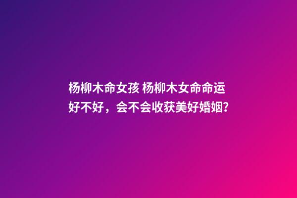 杨柳木命女孩 杨柳木女命命运好不好，会不会收获美好婚姻？-第1张-观点-玄机派